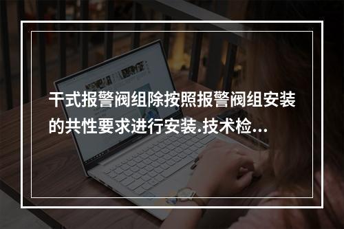 干式报警阀组除按照报警阀组安装的共性要求进行安装.技术检测外