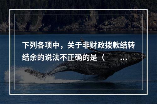 下列各项中，关于非财政拨款结转结余的说法不正确的是（　　）。