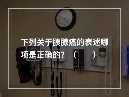 下列关于胰腺癌的表述哪项是正确的？（　　）