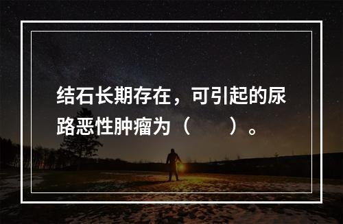 结石长期存在，可引起的尿路恶性肿瘤为（　　）。