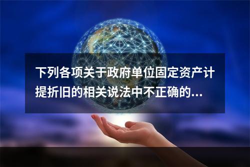 下列各项关于政府单位固定资产计提折旧的相关说法中不正确的是（