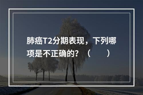 肺癌T2分期表现，下列哪项是不正确的？（　　）