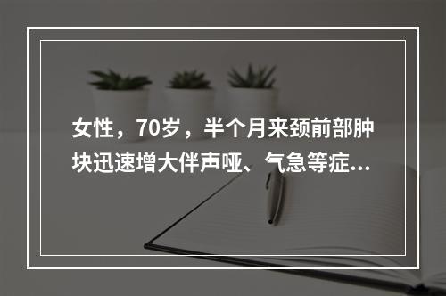 女性，70岁，半个月来颈前部肿块迅速增大伴声哑、气急等症状。