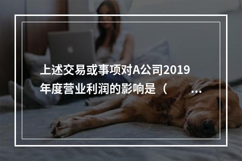 上述交易或事项对A公司2019年度营业利润的影响是（　　）万