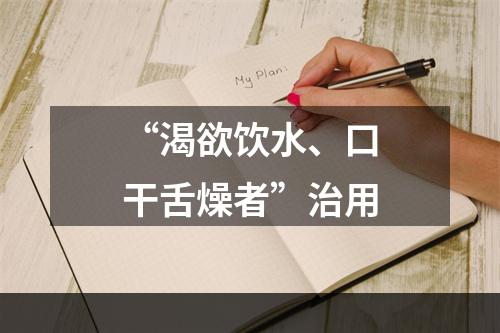 “渴欲饮水、口干舌燥者”治用