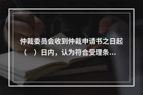 仲裁委员会收到仲裁申请书之日起（　）日内，认为符合受理条件的