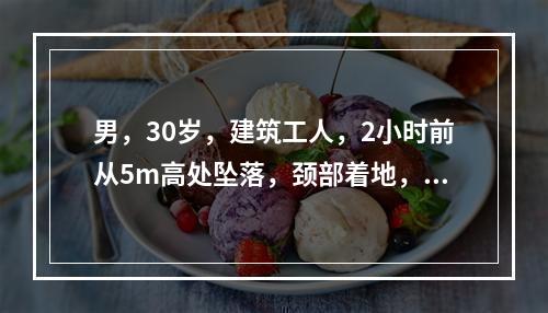 男，30岁，建筑工人，2小时前从5m高处坠落，颈部着地，四肢