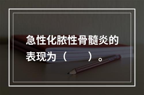 急性化脓性骨髓炎的表现为（　　）。