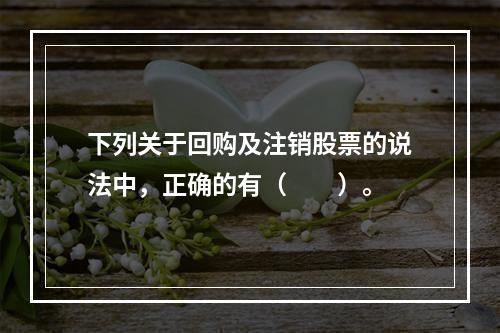 下列关于回购及注销股票的说法中，正确的有（　　）。