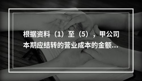 根据资料（1）至（5），甲公司本期应结转的营业成本的金额是（