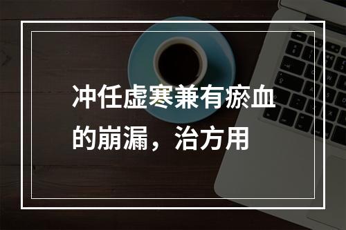 冲任虚寒兼有瘀血的崩漏，治方用