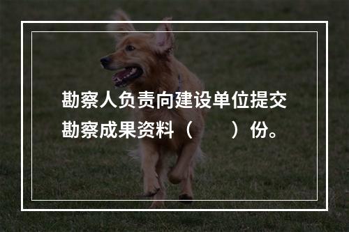 勘察人负责向建设单位提交勘察成果资料（　　）份。