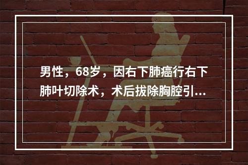 男性，68岁，因右下肺癌行右下肺叶切除术，术后拔除胸腔引流指