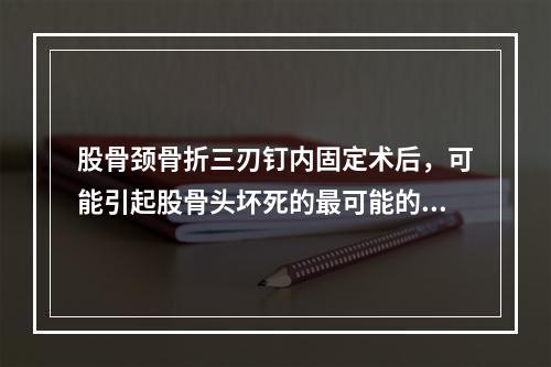 股骨颈骨折三刃钉内固定术后，可能引起股骨头坏死的最可能的原因