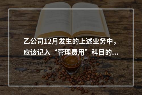 乙公司12月发生的上述业务中，应该记入“管理费用”科目的金额