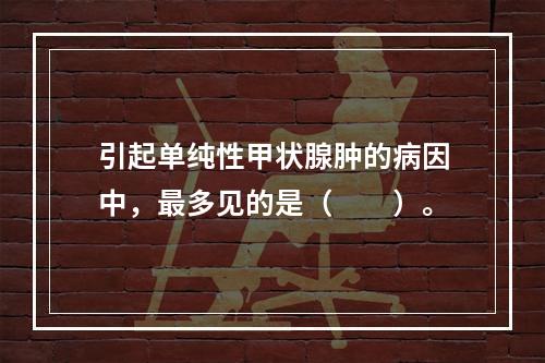 引起单纯性甲状腺肿的病因中，最多见的是（　　）。