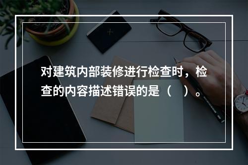 对建筑内部装修进行检查时，检查的内容描述错误的是（　）。