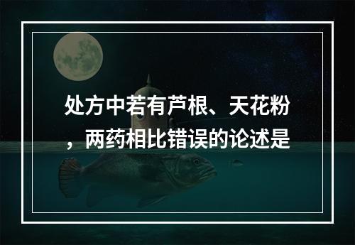 处方中若有芦根、天花粉，两药相比错误的论述是