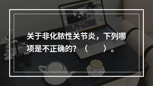 关于非化脓性关节炎，下列哪项是不正确的？（　　）。