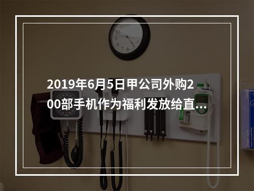 2019年6月5日甲公司外购200部手机作为福利发放给直接从