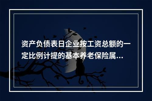 资产负债表日企业按工资总额的一定比例计提的基本养老保险属于设