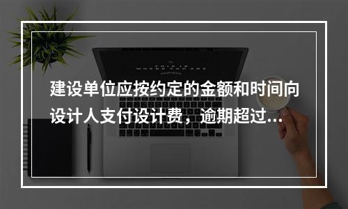 建设单位应按约定的金额和时间向设计人支付设计费，逾期超过（　