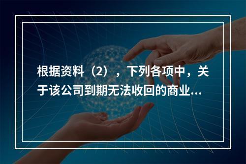 根据资料（2），下列各项中，关于该公司到期无法收回的商业承兑