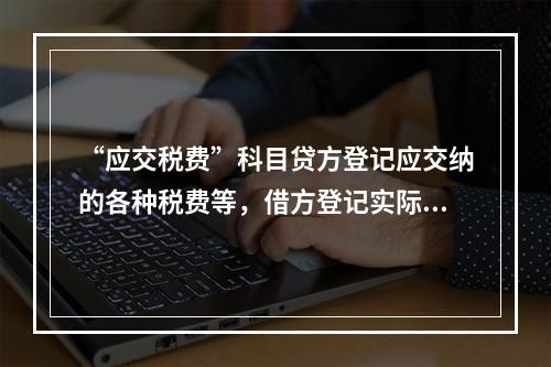 “应交税费”科目贷方登记应交纳的各种税费等，借方登记实际交纳