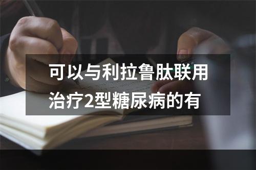 可以与利拉鲁肽联用治疗2型糖尿病的有