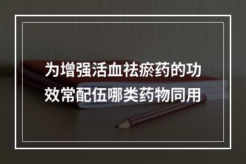 为增强活血祛瘀药的功效常配伍哪类药物同用