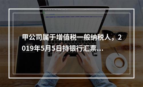 甲公司属于增值税一般纳税人，2019年5月5日持银行汇票购入