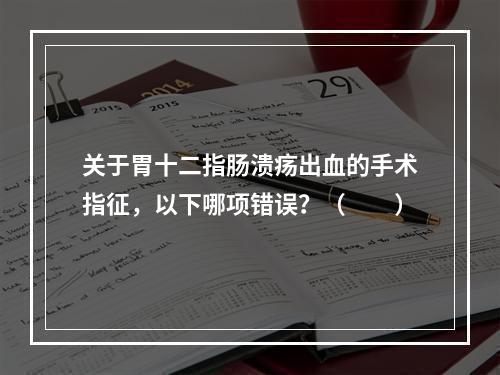 关于胃十二指肠溃疡出血的手术指征，以下哪项错误？（　　）