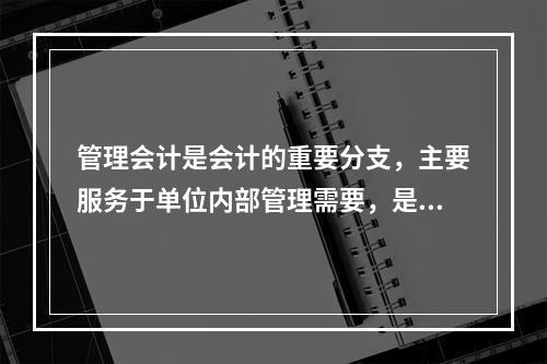 管理会计是会计的重要分支，主要服务于单位内部管理需要，是通过