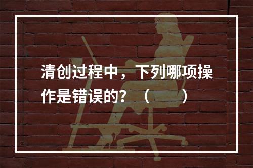 清创过程中，下列哪项操作是错误的？（　　）