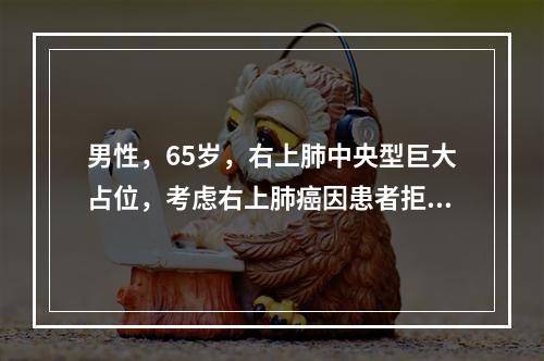 男性，65岁，右上肺中央型巨大占位，考虑右上肺癌因患者拒绝手