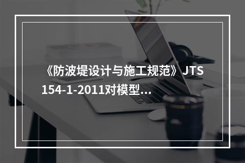 《防波堤设计与施工规范》JTS154-1-2011对模型试验