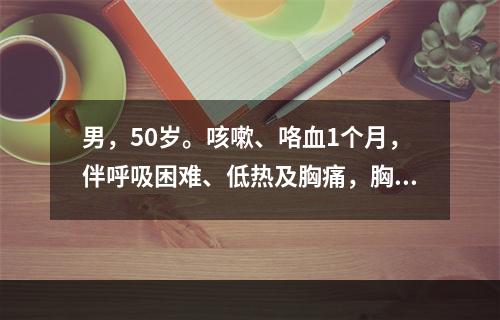 男，50岁。咳嗽、咯血1个月，伴呼吸困难、低热及胸痛，胸片发