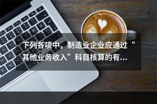 下列各项中，制造业企业应通过“其他业务收入”科目核算的有（　