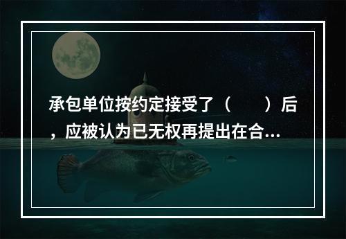 承包单位按约定接受了（　　）后，应被认为已无权再提出在合同工