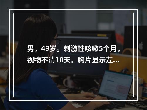 男，49岁。刺激性咳嗽5个月，视物不清10天。胸片显示左肺上