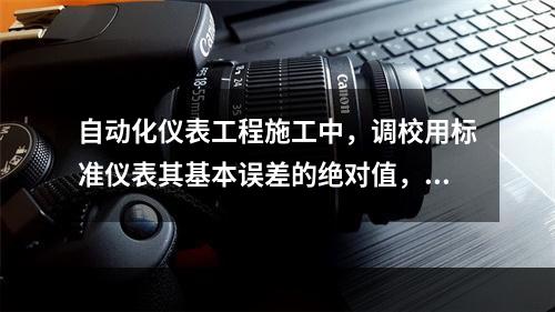 自动化仪表工程施工中，调校用标准仪表其基本误差的绝对值，不宜