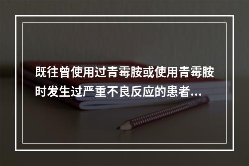 既往曾使用过青霉胺或使用青霉胺时发生过严重不良反应的患者应慎