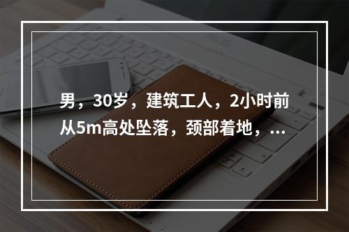 男，30岁，建筑工人，2小时前从5m高处坠落，颈部着地，四肢