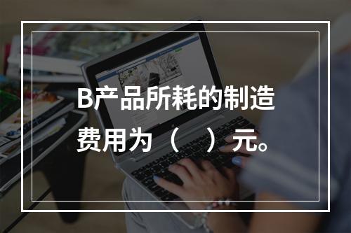 B产品所耗的制造费用为（　）元。