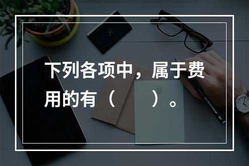 下列各项中，属于费用的有（　　）。