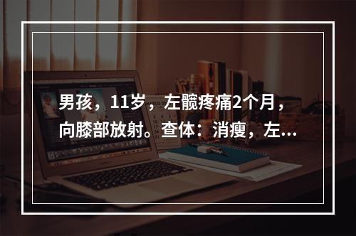 男孩，11岁，左髋疼痛2个月，向膝部放射。查体：消瘦，左髋关