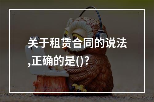 关于租赁合同的说法,正确的是()?