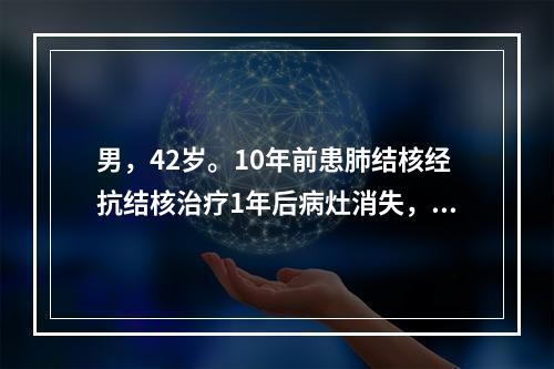 男，42岁。10年前患肺结核经抗结核治疗1年后病灶消失，3个