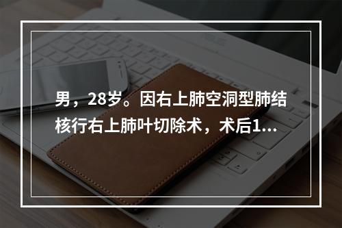 男，28岁。因右上肺空洞型肺结核行右上肺叶切除术，术后10天