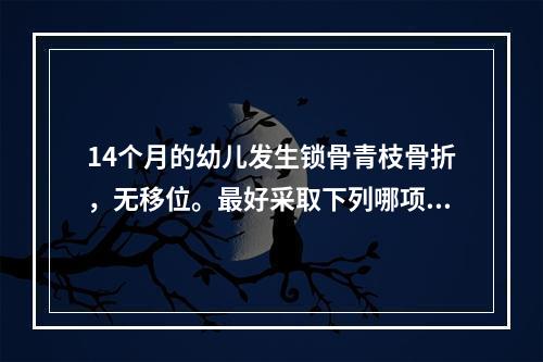 14个月的幼儿发生锁骨青枝骨折，无移位。最好采取下列哪项治疗